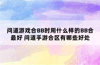 问道游戏合BB时用什么样的BB合最好 问道手游合区有哪些好处